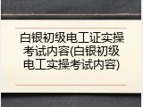白银初级电工证实操考试内容(白银初级电工实操考试内容)