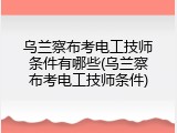 乌兰察布考电工技师条件有哪些(乌兰察布考电工技师条件)