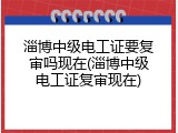淄博中级电工证要复审吗现在(淄博中级电工证复审现在)