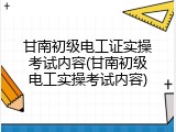 甘南初级电工证实操考试内容(甘南初级电工实操考试内容)
