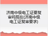 济南中级电工证要复审吗现在(济南中级电工证复审要求)