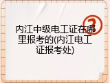 内江中级电工证在哪里报考的(内江电工证报考处)