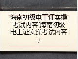海南初级电工证实操考试内容(海南初级电工证实操考试内容)