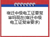 宿迁中级电工证要复审吗现在(宿迁中级电工证复审要求)