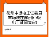 衢州中级电工证要复审吗现在(衢州中级电工证需复审)