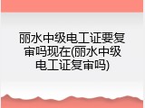 丽水中级电工证要复审吗现在(丽水中级电工证复审吗)
