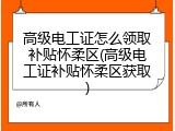 高级电工证怎么领取补贴怀柔区(高级电工证补贴怀柔区获取)