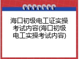 海口初级电工证实操考试内容(海口初级电工实操考试内容)
