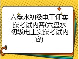 六盘水初级电工证实操考试内容(六盘水初级电工实操考试内容)