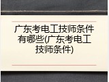 广东考电工技师条件有哪些(广东考电工技师条件)