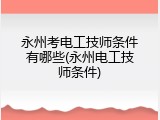 永州考电工技师条件有哪些(永州电工技师条件)