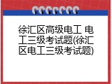 徐汇区高级电工 电工三级考试题(徐汇区电工三级考试题)
