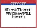 韶关考电工技师条件有哪些(韶关考电工技师条件)