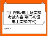 荆门初级电工证实操考试内容(荆门初级电工实操内容)