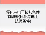 怀化考电工技师条件有哪些(怀化考电工技师条件)