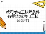 威海考电工技师条件有哪些(威海电工技师条件)