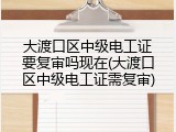 大渡口区中级电工证要复审吗现在(大渡口区中级电工证需复审)