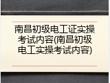 南昌初级电工证实操考试内容(南昌初级电工实操考试内容)