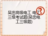 吴忠高级电工 电工三级考试题(吴忠电工三级题)
