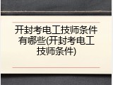 开封考电工技师条件有哪些(开封考电工技师条件)