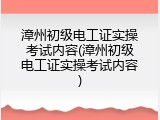 漳州初级电工证实操考试内容(漳州初级电工证实操考试内容)