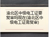 渝北区中级电工证要复审吗现在(渝北区中级电工证需复审)