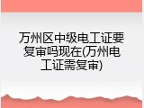 万州区中级电工证要复审吗现在(万州电工证需复审)