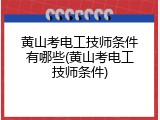 黄山考电工技师条件有哪些(黄山考电工技师条件)