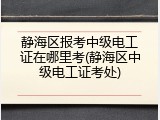 静海区报考中级电工证在哪里考(静海区中级电工证考处)