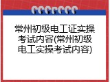 常州初级电工证实操考试内容(常州初级电工实操考试内容)