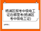 杨浦区报考中级电工证在哪里考(杨浦区考中级电工证)