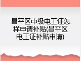 昌平区中级电工证怎样申请补贴(昌平区电工证补贴申请)