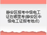 静安区报考中级电工证在哪里考(静安区中级电工证报考地点)