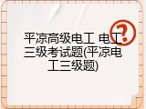 平凉高级电工 电工三级考试题(平凉电工三级题)