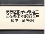 闵行区报考中级电工证在哪里考(闵行区中级电工证考处)