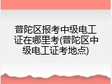 普陀区报考中级电工证在哪里考(普陀区中级电工证考地点)