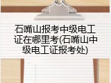 石嘴山报考中级电工证在哪里考(石嘴山中级电工证报考处)