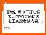 晋城初级电工证实操考试内容(晋城初级电工实操考试内容)