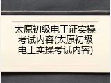 太原初级电工证实操考试内容(太原初级电工实操考试内容)