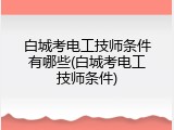 白城考电工技师条件有哪些(白城考电工技师条件)