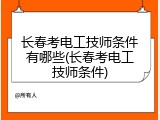 长春考电工技师条件有哪些(长春考电工技师条件)