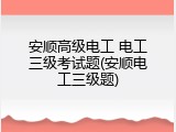 安顺高级电工 电工三级考试题(安顺电工三级题)