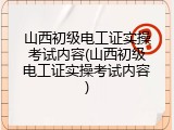 山西初级电工证实操考试内容(山西初级电工证实操考试内容)