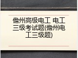 儋州高级电工 电工三级考试题(儋州电工三级题)