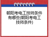 朝阳考电工技师条件有哪些(朝阳考电工技师条件)