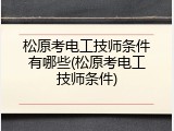 松原考电工技师条件有哪些(松原考电工技师条件)