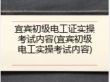 宜宾初级电工证实操考试内容(宜宾初级电工实操考试内容)