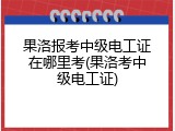 果洛报考中级电工证在哪里考(果洛考中级电工证)