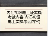 内江初级电工证实操考试内容(内江初级电工实操考试内容)