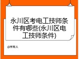 永川区考电工技师条件有哪些(永川区电工技师条件)